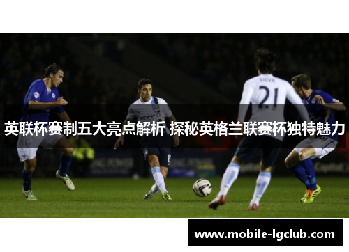 英联杯赛制五大亮点解析 探秘英格兰联赛杯独特魅力