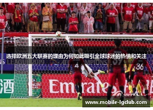 选择欧洲五大联赛的理由为何如此吸引全球球迷的热情和关注