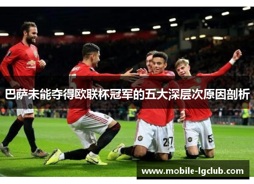 巴萨未能夺得欧联杯冠军的五大深层次原因剖析