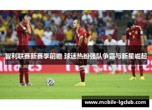 智利联赛新赛季前瞻 球迷热盼强队争霸与新星崛起