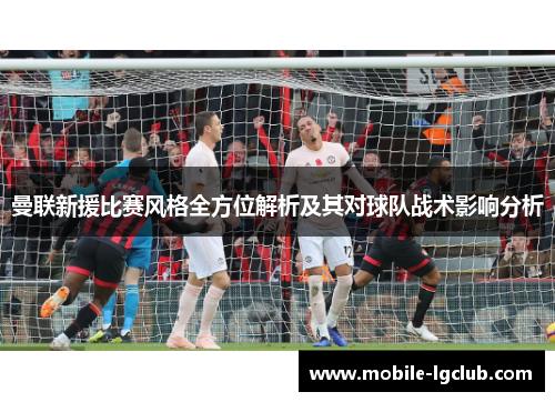 曼联新援比赛风格全方位解析及其对球队战术影响分析