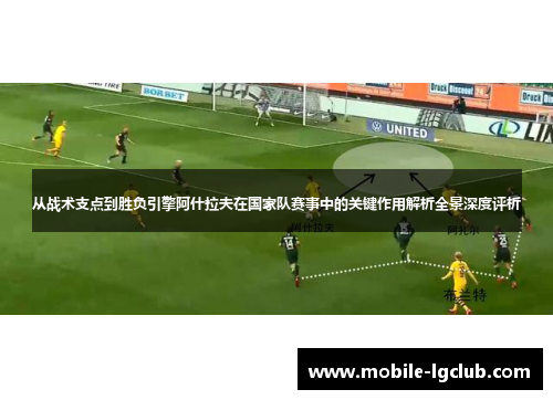 从战术支点到胜负引擎阿什拉夫在国家队赛事中的关键作用解析全景深度评析