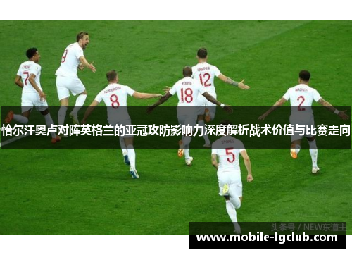 恰尔汗奥卢对阵英格兰的亚冠攻防影响力深度解析战术价值与比赛走向