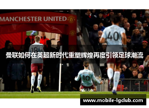 曼联如何在英超新时代重塑辉煌再度引领足球潮流