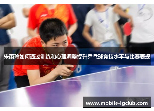 朱雨玲如何通过训练和心理调整提升乒乓球竞技水平与比赛表现