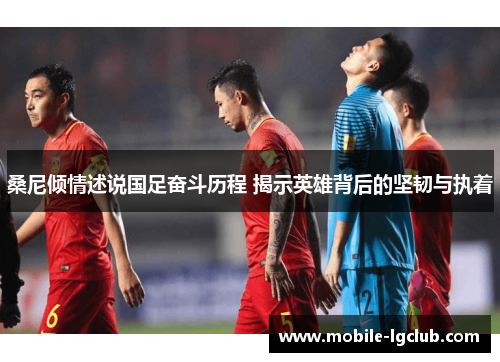 桑尼倾情述说国足奋斗历程 揭示英雄背后的坚韧与执着